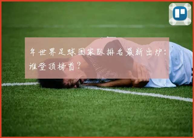 年世界足球国家队排名最新出炉:谁登顶榜首?