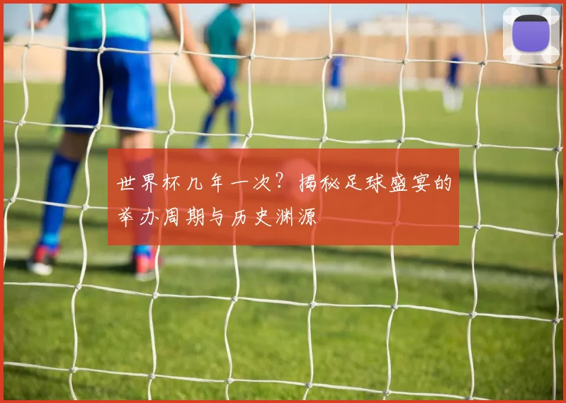 世界杯几年一次?揭秘足球盛宴的举办周期与历史渊源