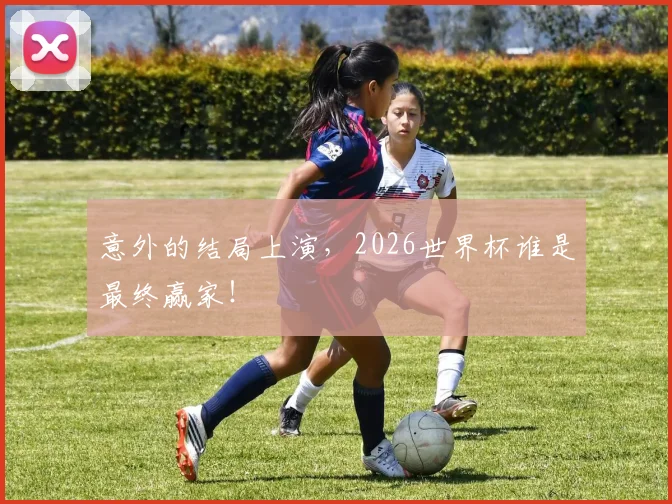 意外的结局上演，2026世界杯谁是最终赢家！