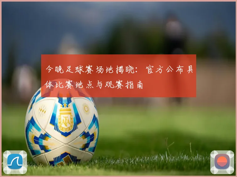 今晚足球赛场地揭晓:官方公布具体比赛地点与观赛指南
