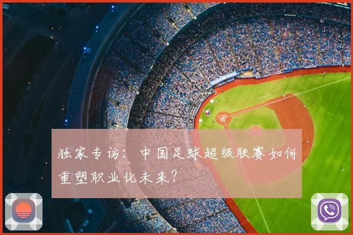 独家专访:中国足球超级联赛如何重塑职业化未来?