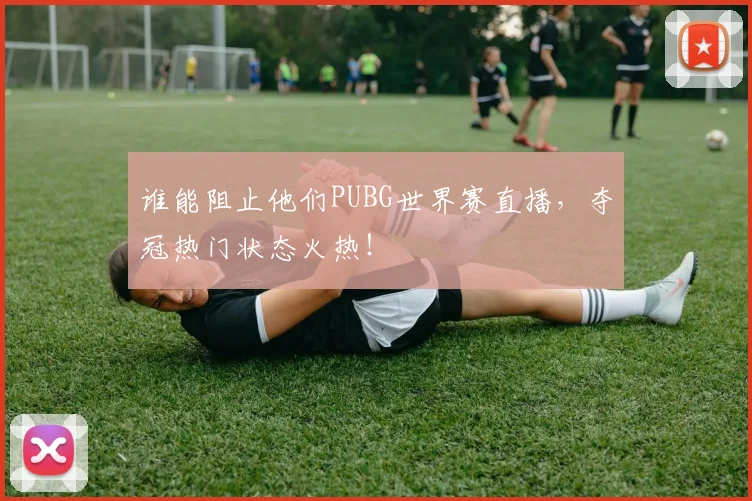 谁能阻止他们PUBG世界赛直播,夺冠热门状态火热!