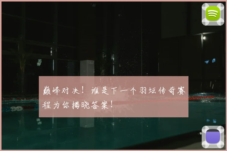 巅峰对决！谁是下一个羽坛传奇赛程为你揭晓答案！