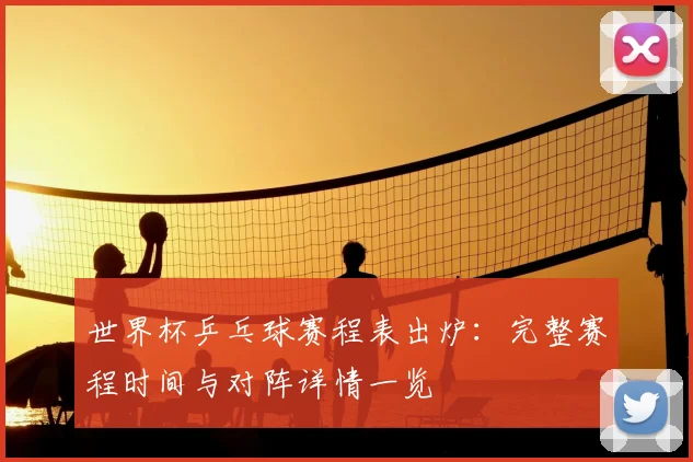 世界杯乒乓球赛程表出炉:完整赛程时间与对阵详情一览