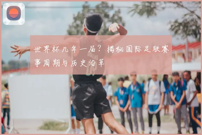 世界杯几年一届?揭秘国际足联赛事周期与历史沿革