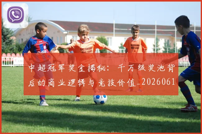 中超冠军奖金揭秘:千万级奖池背后的商业逻辑与竞技价值_20260610190339