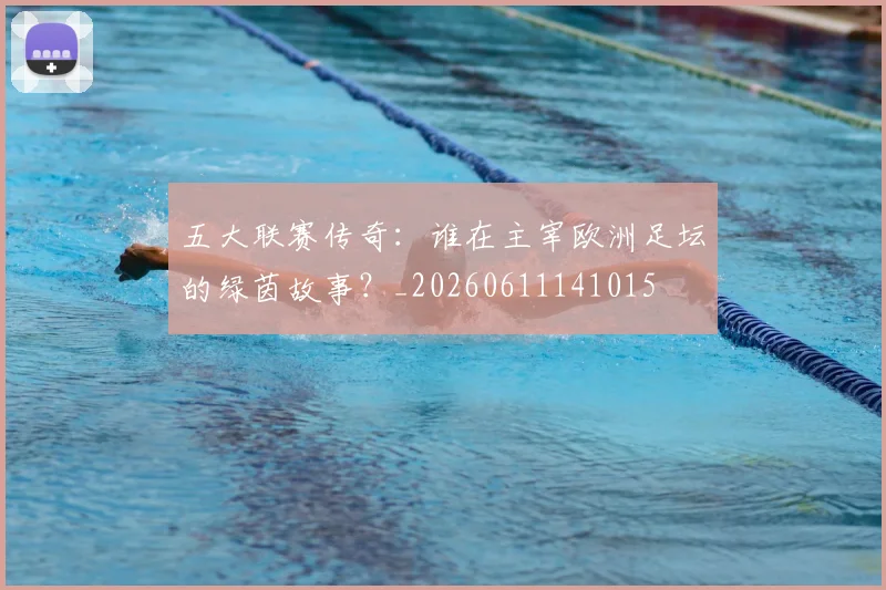 五大联赛传奇:谁在主宰欧洲足坛的绿茵故事?_20260611141015