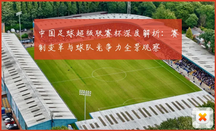 中国足球超级联赛杯深度解析:赛制变革与球队竞争力全景观察