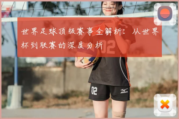 世界足球顶级赛事全解析：从世界杯到联赛的深度分析