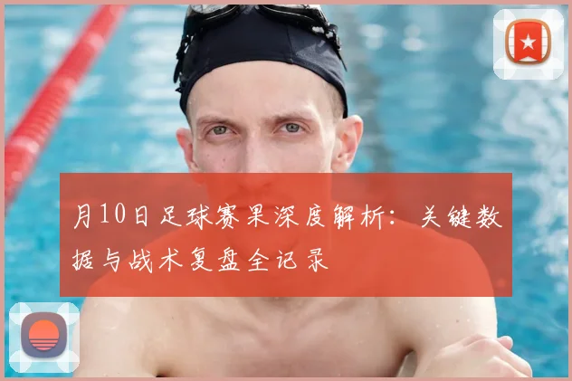 月10日足球赛果深度解析:关键数据与战术复盘全记录