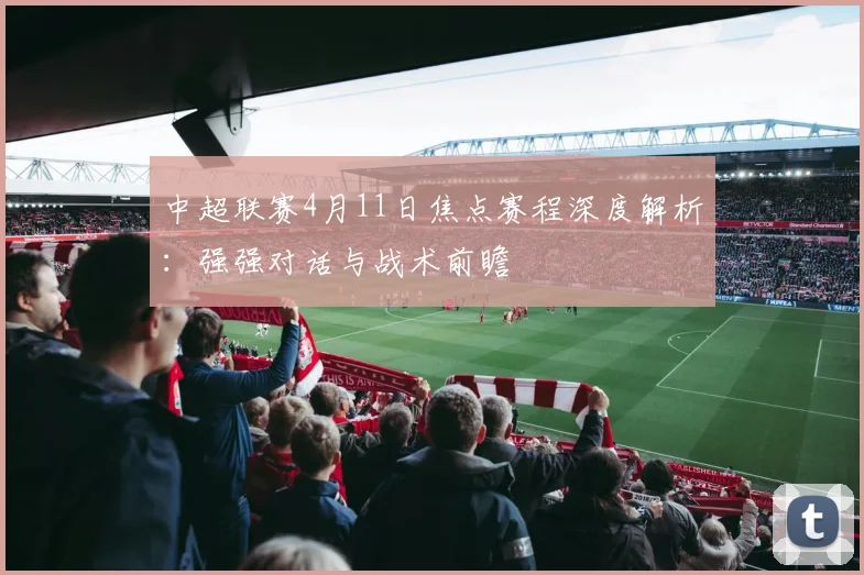 中超联赛4月11日焦点赛程深度解析:强强对话与战术前瞻