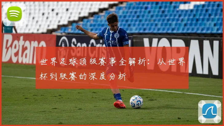 世界足球顶级赛事全解析:从世界杯到联赛的深度分析