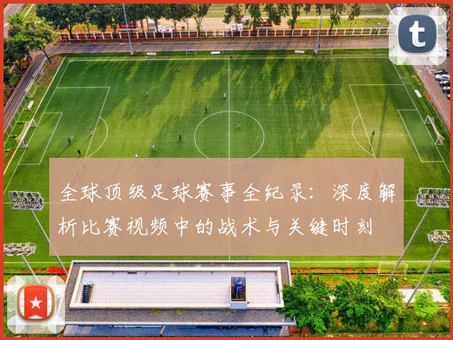 全球顶级足球赛事全纪录:深度解析比赛视频中的战术与关键时刻