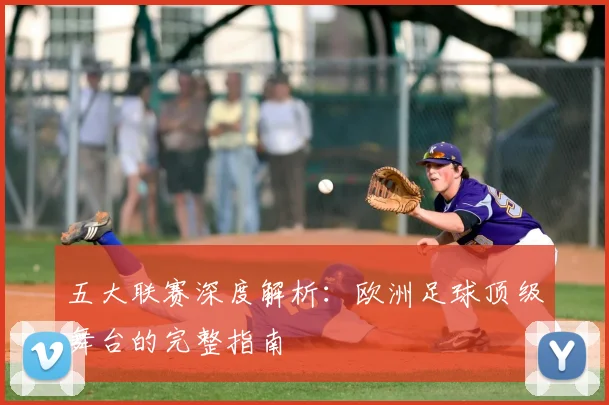 五大联赛深度解析:欧洲足球顶级舞台的完整指南