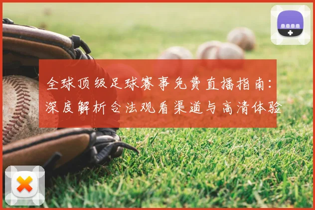 全球顶级足球赛事免费直播指南:深度解析合法观看渠道与高清体验攻略