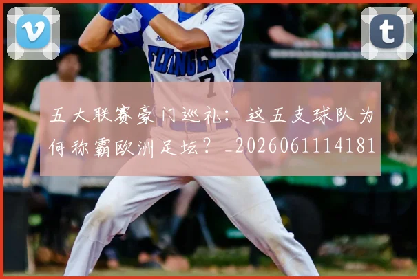 五大联赛豪门巡礼:这五支球队为何称霸欧洲足坛?_20260611141818