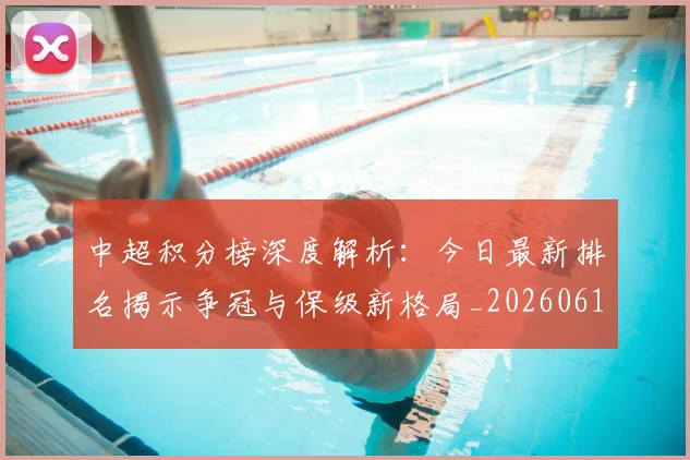 中超积分榜深度解析:今日最新排名揭示争冠与保级新格局_20260610190452
