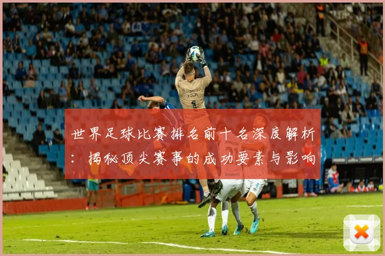 世界足球比赛排名前十名深度解析:揭秘顶尖赛事的成功要素与影响力