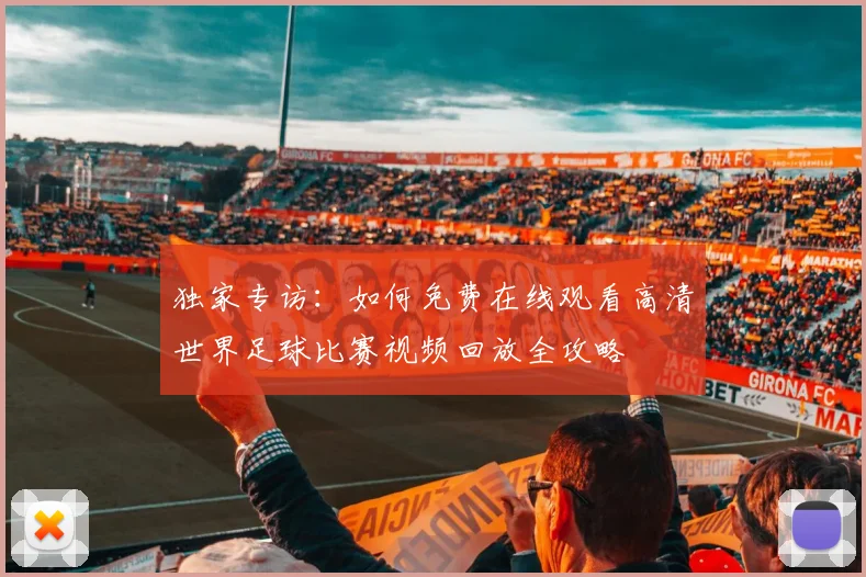 独家专访:如何免费在线观看高清世界足球比赛视频回放全攻略