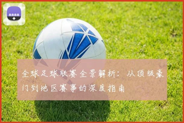 全球足球联赛全景解析:从顶级豪门到地区赛事的深度指南