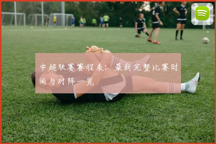 中超联赛赛程表:最新完整比赛时间与对阵一览