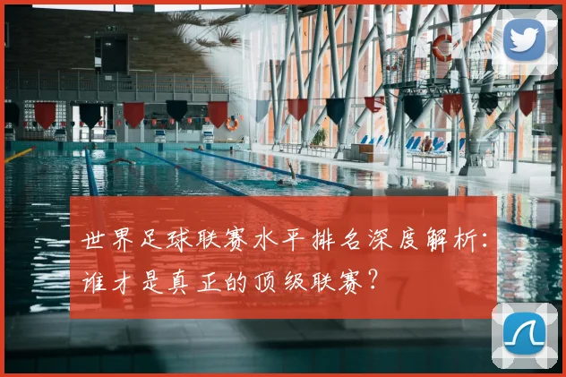 世界足球联赛水平排名深度解析：谁才是真正的顶级联赛？