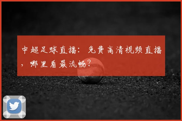 中超足球直播:免费高清视频直播,哪里看最流畅?