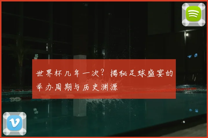 世界杯几年一次?揭秘足球盛宴的举办周期与历史渊源