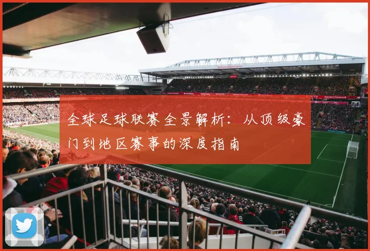 全球足球联赛全景解析:从顶级豪门到地区赛事的深度指南