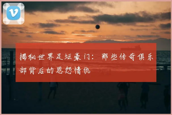 揭秘世界足坛豪门：那些传奇俱乐部背后的恩怨情仇