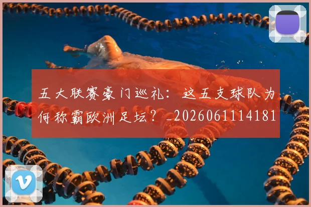 五大联赛豪门巡礼:这五支球队为何称霸欧洲足坛?_20260611141818