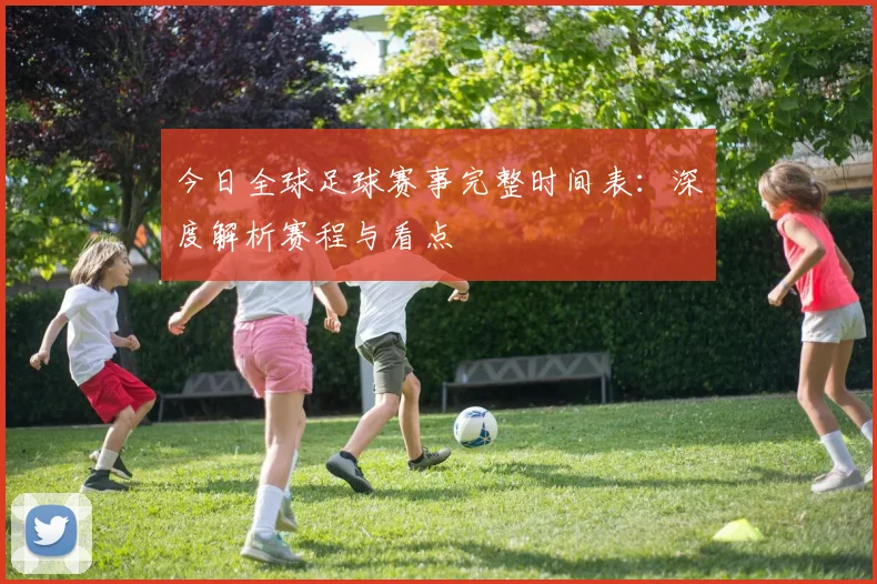 今日全球足球赛事完整时间表:深度解析赛程与看点