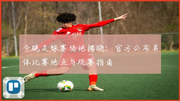 今晚足球赛场地揭晓:官方公布具体比赛地点与观赛指南