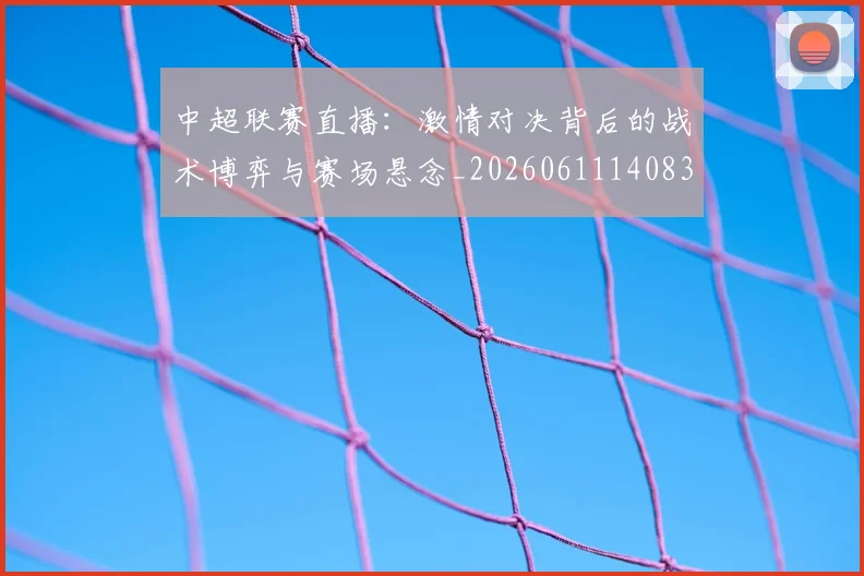 中超联赛直播:激情对决背后的战术博弈与赛场悬念_20260611140830