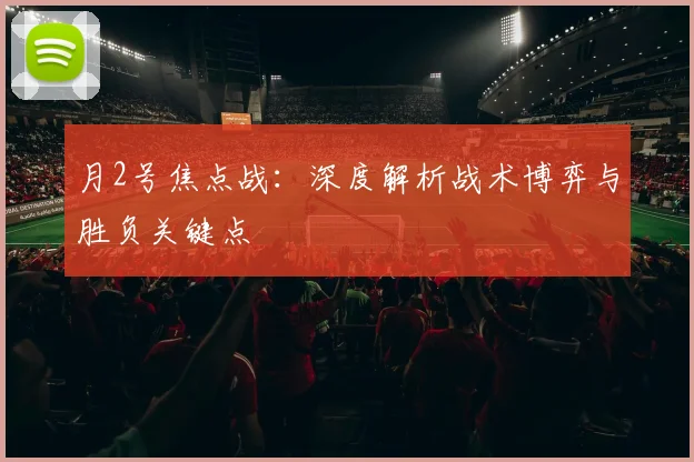 月2号焦点战:深度解析战术博弈与胜负关键点
