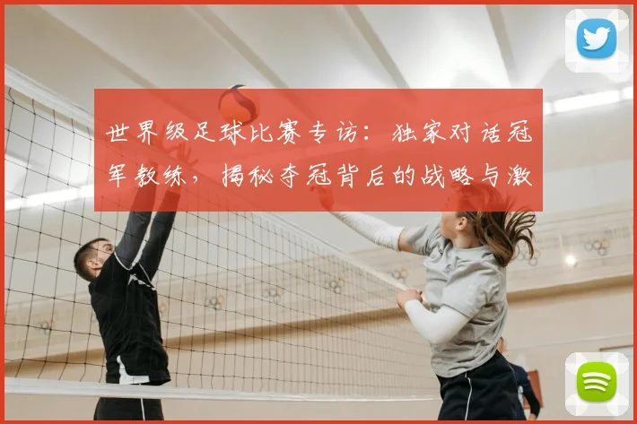 世界级足球比赛专访:独家对话冠军教练,揭秘夺冠背后的战略与激情