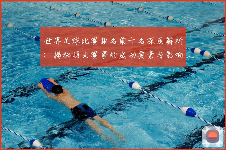 世界足球比赛排名前十名深度解析:揭秘顶尖赛事的成功要素与影响力