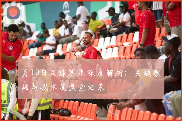 月10日足球赛果深度解析:关键数据与战术复盘全记录